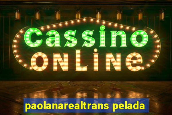 paolanarealtrans pelada